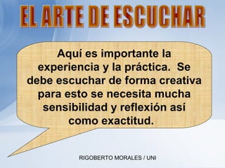 RIGOBERTO MORALES / UNI
Aquí es importante la
experiencia y la práctica. Se
debe escuchar de forma creativa
para esto se necesita mucha
sensibilidad y reflexión así
como exactitud.
 