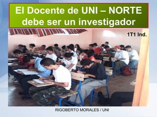 RIGOBERTO MORALES / UNI
El Docente de UNI – NORTE
debe ser un investigador
1T1 Ind.
 