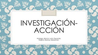 INVESTIGACIÓN-
ACCIÓN
Hidalgo Alonso Iván Gerardo.
Najera Arenas Sebastian.
 