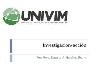 Investigación-acción
Por: Mtro. Ernesto J. Martínez Ibarra
 