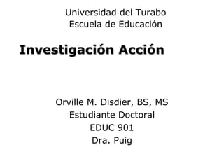 Investigación Acción Orville M. Disdier, BS, MS Estudiante Doctoral EDUC 901 Dra. Puig Universidad del Turabo Escuela de Educación 