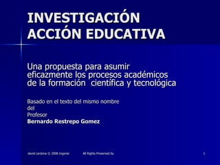 INVESTIGACIÓN ACCIÓN EDUCATIVA Una propuesta para asumir eficazmente los procesos académicos de la formación  científica y tecnológica Basado en el texto del mismo nombre del Profesor Bernardo Restrepo Gomez 