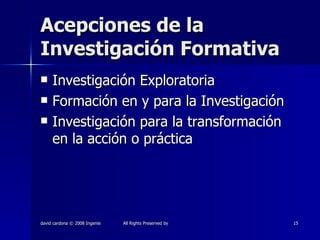 Acepciones de la Investigación Formativa Investigación Exploratoria Formación en y para la Investigación Investigación para la transformación en la acción o práctica 