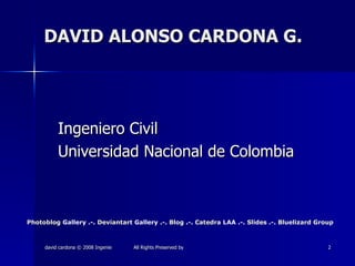 DAVID ALONSO CARDONA G. Ingeniero Civil Universidad Nacional de Colombia Photoblog   Gallery  .-.  Deviantart   Gallery  .-.  Blog  .-.  Catedra  LAA  .-.  Slides  .-.  Bluelizard  Group 
