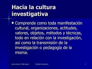 Hacia la cultura investigativa Comprende como toda manifestación cultural, organizaciones, actitudes, valores, objetos, métodos y técnicas, todo en relación con la investigación, así como la transmisión de la investigación o pedagogía de la misma. 