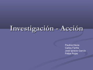 Investigación - AcciónInvestigación - Acción
Paulina Devia
Carlos Fariña
José Ignacio García
Felipe Rojas
 