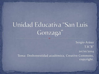 Sergio Aráuz 
T.B.”B” 
20/10/2014 
Tema: Deshonestidad académica, Creative Commons, 
copyright. 
 