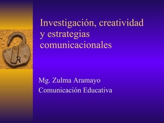 Investigación, creatividad y estrategias comunicacionales Mg. Zulma Aramayo Comunicación Educativa 