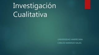 Investigación
Cualitativa
UNIVERSIDAD AMERICANA.
CARLOS NARANJO SALAS.
 