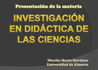 Presentación de la materia INVESTIGACIÓN EN DIDÁCTICA DE LAS CIENCIAS Nicolás Marín Martínez Universidad de Almería 