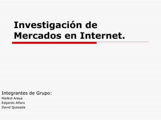 Investigación de Mercados en Internet. Integrantes de Grupo: Mailkol Araya Edgardo Alfaro David Quesada 