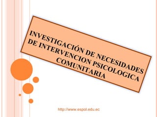 http://www.espol.edu.ec INVESTIGACIÓN DE NECESIDADES DE INTERVENCION PSICOLOGICA COMUNITARIA 
