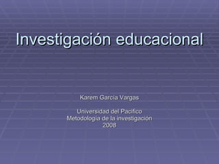 Investigación educacional Karem García Vargas Universidad del Pacifico Metodología de la investigación 2008 