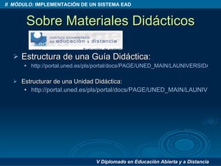 Sobre Materiales Didácticos Estructura de una Guía Didáctica: http://portal.uned.es/pls/portal/docs/PAGE/UNED_MAIN/LAUNIVERSIDAD/VICERRECTORADOS/CALIDAD_E_INNOVACION/INNOVACION_DOCENTE/IUED/MATERIALES%20DIDACTICOS/ESTUCTURA_GUIA%20DIDACTICA.PDF Estructurar de una Unidad Didáctica: http://portal.uned.es/pls/portal/docs/PAGE/UNED_MAIN/LAUNIVERSIDAD/VICERRECTORADOS/CALIDAD_E_INNOVACION/INNOVACION_DOCENTE/IUED/MATERIALES%20DIDACTICOS/ESTRUCTURA_UNIDAD%20DIDACTICA.PDF 