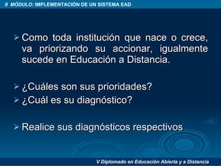 Como toda institución que nace o crece, va priorizando su accionar, igualmente sucede en Educación a Distancia. ¿Cuáles son sus prioridades? ¿Cuál es su diagnóstico? Realice sus diagnósticos respectivos 