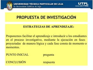 ESTRATEGIAS DE APRENDIZAJE: Proponemos facilitar el aprendizaje e introducir a los estudiantes en el proceso investigativo, mediante la ejecución en fases  proyectadas  de manera lógica y cada fase consta de momento o momentos. PUNTO INICIAL   pregunta CONCLUSIÓN  respuesta PROPUESTA DE INVESTIGACIÓN 