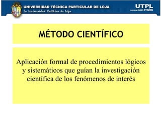 MÉTODO CIENTÍFICO Aplicación formal de procedimientos lógicos y sistemáticos que guían la investigación científica de los fenómenos de interés 
