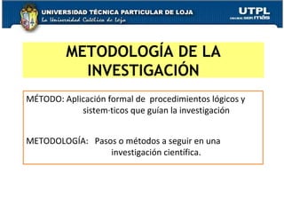 MÉTODO: Aplicación formal de  procedimientos lógicos y  sistemáticos que guían la investigación  METODOLOGÍA:  Pasos o métodos a seguir en una  investigación científica. METODOLOGÍA DE LA INVESTIGACIÓN 
