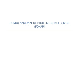 FONDO NACIONAL DE PROYECTOS INCLUSIVOS
(FONAPI)
 