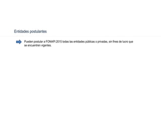 Pueden postular a FONAPI 2015 todas las entidades públicas o privadas, sin fines de lucro que
se encuentren vigentes.
Entidades postulantes
 