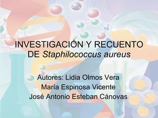 INVESTIGACIÓN Y RECUENTO DE  Staphilococcus aureus Autores: Lidia Olmos Vera María Espinosa Vicente José Antonio Esteban Cánovas 