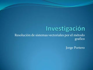 Resolución de sistemas vectoriales por el método
                                          grafico

                                   Jorge Portero
 
