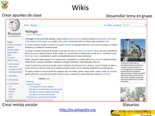 Wikis
Crear apuntes de clase                             Desarrollar tema en grupo




Crear revista escolar                                       Glosarios
                         http://es.wikipedia.org
 