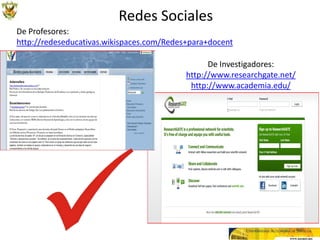 Redes Sociales
De Profesores:
http://redeseducativas.wikispaces.com/Redes+para+docent
es
                                                  De Investigadores:
                                            http://www.researchgate.net/
                                             http://www.academia.edu/
 