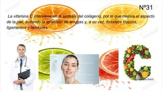 Nº31
La vitamina C interviene en la síntesis del colágeno, por lo que mejora el aspecto
de la piel, evitando la aparición de arrugas y, a su vez, fortalece huesos,
ligamentos y tendones
 