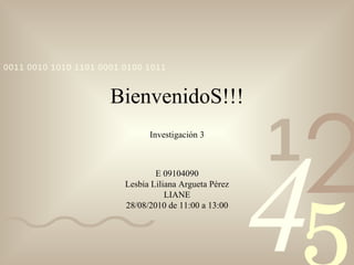 BienvenidoS!!! Investigación 3 E 09104090 Lesbia Liliana Argueta Pérez LIANE 28/08/2010 de 11:00 a 13:00 