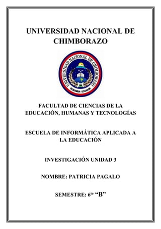 UNIVERSIDAD NACIONAL DE
CHIMBORAZO
FACULTAD DE CIENCIAS DE LA
EDUCACIÓN, HUMANAS Y TECNOLOGÍAS
ESCUELA DE INFORMÁTICA APLICADA A
LA EDUCACIÓN
INVESTIGACIÓN UNIDAD 3
NOMBRE: PATRICIA PAGALO
SEMESTRE: 6to
“B”
 