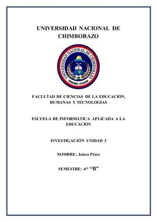 UNIVERSIDAD NACIONAL DE
CHIMBORAZO
FACULTAD DE CIENCIAS DE LA EDUCACIÓN,
HUMANAS Y TECNOLOGÍAS
ESCUELA DE INFORMÁTICA APLICADA A LA
EDUCACIÓN
INVESTIGACIÓN UNIDAD 3
NOMBRE: Jeisca Pérez
SEMESTRE: 6to
“B”
 