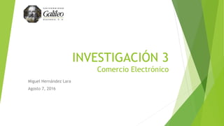 INVESTIGACIÓN 3
Comercio Electrónico
Miguel Hernández Lara
Agosto 7, 2016
 