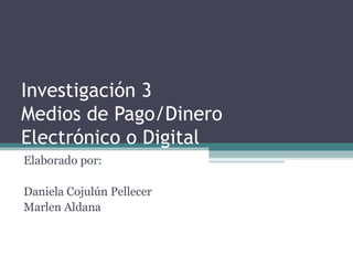Investigación 3 Medios de Pago/Dinero  Electrónico o Digital Elaborado por: Daniela Cojulún Pellecer Marlen Aldana 