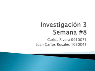 Investigación 3Semana #8 Carlos Rivera 0910071 Juan Carlos Rosales 1030041 