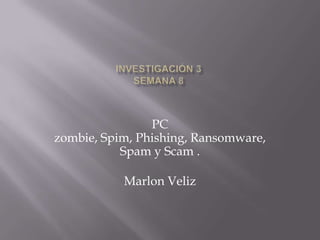 PC
zombie, Spim, Phishing, Ransomware,
           Spam y Scam .

           Marlon Veliz
 