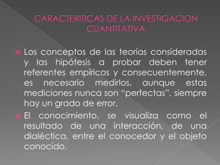 CARACTERITICAS DE LA INVESTIGACION CUANTITATIVALos conceptos de las teorías consideradas y las hipótesis a probar deben tener referentes empíricos y consecuentemente, es necesario medirlos, aunque estas mediciones nunca son “perfectas”, siempre hay un grado de error.