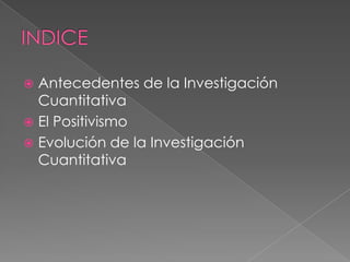 INDICEAntecedentes de la Investigación CuantitativaEl PositivismoEvolución de la Investigación Cuantitativa