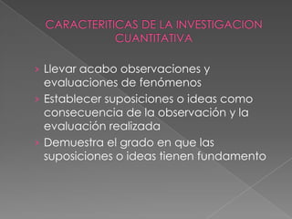 La esencia del análisis implica comparar grupos o relacionar factores sobre tales atributos mediante técnicas estadísticas. CARACTERITICAS DE LA INVESTIGACION CUANTITATIVAEl enfoque cuantitativo se consolida a lo largo del siglo XX y tiene en la  estadística el eje central de verificación.