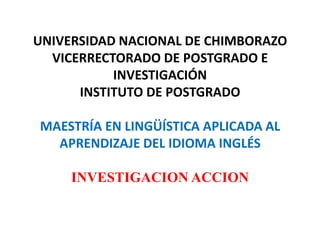 UNIVERSIDAD NACIONAL DE CHIMBORAZOVICERRECTORADO DE POSTGRADO E INVESTIGACIÓNINSTITUTO DE POSTGRADO MAESTRÍA EN LINGÜÍSTICA APLICADA AL APRENDIZAJE DEL IDIOMA INGLÉSINVESTIGACION ACCION 