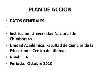 PLAN DE ACCIONDATOS GENERALES:  Institución: Universidad Nacional de ChimborazoUnidad Académica: Facultad de Ciencias de la Educación – Centro de IdiomasNivel:  	6Período:  Octubre 2010