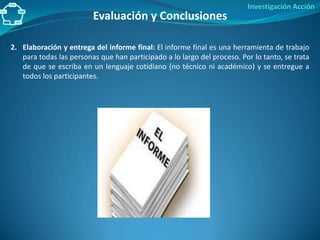 Investigación Acción
                         Evaluación y Conclusiones

2. Elaboración y entrega del informe final: El in...