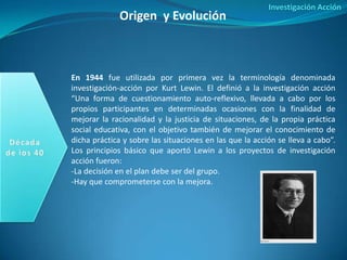 Investigación Acción
              Origen y Evolución



En 1944 fue utilizada por primera vez la terminología denominada
...