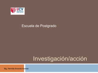 Investigación/acción
Escuela de Postgrado
Mg. Hermila Amoroto Aranda
 