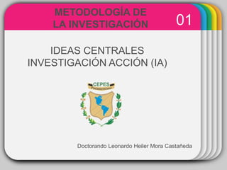 WINTERTemplate
01
METODOLOGÍA DE
LA INVESTIGACIÓN
Doctorando Leonardo Heiler Mora Castañeda
IDEAS CENTRALES
INVESTIGACIÓN ACCIÓN (IA)
 
