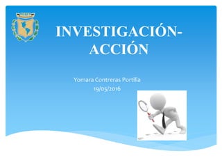 INVESTIGACIÓN-
ACCIÓN
Yomara Contreras Portilla
19/05/2016
 