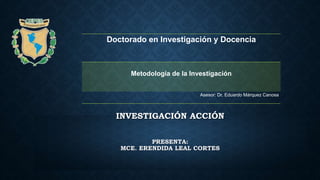 Doctorado en Investigación y Docencia
Metodología de la Investigación
Asesor: Dr. Eduardo Márquez Canosa
INVESTIGACIÓN ACCIÓN
PRESENTA:
MCE. ERENDIDA LEAL CORTES
 