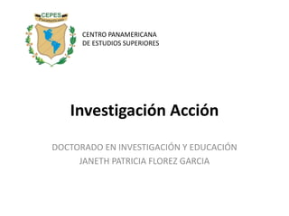 Investigación Acción
DOCTORADO EN INVESTIGACIÓN Y EDUCACIÓN
JANETH PATRICIA FLOREZ GARCIA
CENTRO PANAMERICANA
DE ESTUDIOS SUPERIORES
 