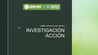 z
INVESTIGACIÓN
ACCIÓN
MEBC Adriana Avalos Robles
 