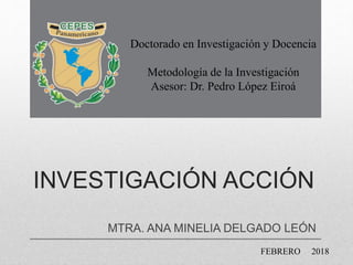 INVESTIGACIÓN ACCIÓN
MTRA. ANA MINELIA DELGADO LEÓN
FEBRERO 2018
Doctorado en Investigación y Docencia
Metodología de la Investigación
Asesor: Dr. Pedro López Eiroá
 